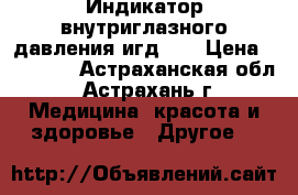 Индикатор внутриглазного давления игд-02 › Цена ­ 20 000 - Астраханская обл., Астрахань г. Медицина, красота и здоровье » Другое   